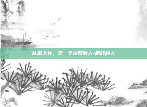 体重之外，是一个完整的人-肥胖的人