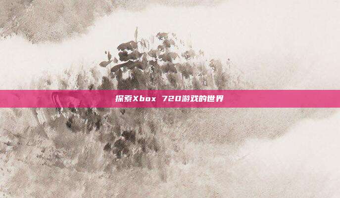 探索Xbox 720游戏的世界
