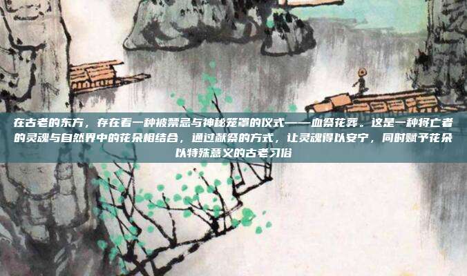 在古老的东方,存在着一种被禁忌与神秘笼罩的仪式——血祭花葬。这是一种将亡者的灵魂与自然界中的花朵相结合,通过献祭的方式,让灵魂得以安宁,同时赋予花朵以特殊意义的古老习俗