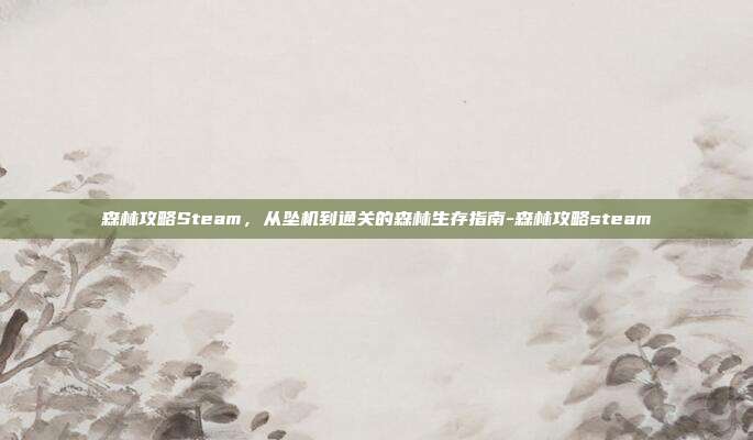 森林攻略Steam，从坠机到通关的森林生存指南-森林攻略steam