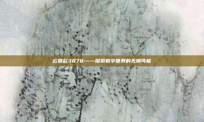 云鼎彩3878——探索数字世界的无限可能