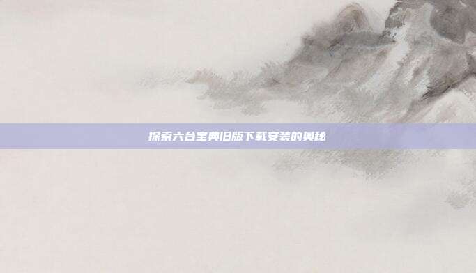 探索六台宝典旧版下载安装的奥秘