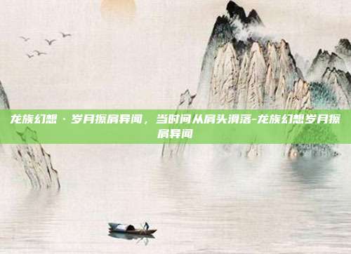 龙族幻想·岁月擦肩异闻,当时间从肩头滑落-龙族幻想岁月擦肩异闻