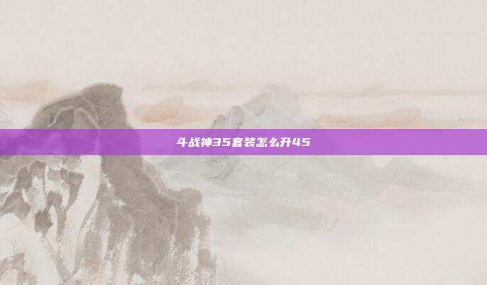 斗战神35套装怎么升45
