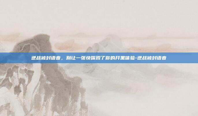逆战被封语音，别让一张快嘴毁了你的开黑体验-逆战被封语音