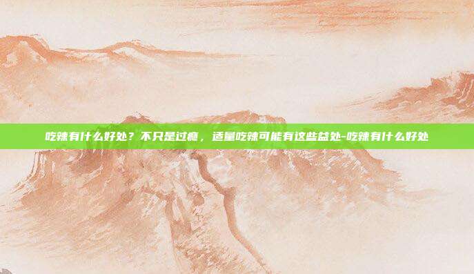 吃辣有什么好处？不只是过瘾，适量吃辣可能有这些益处-吃辣有什么好处