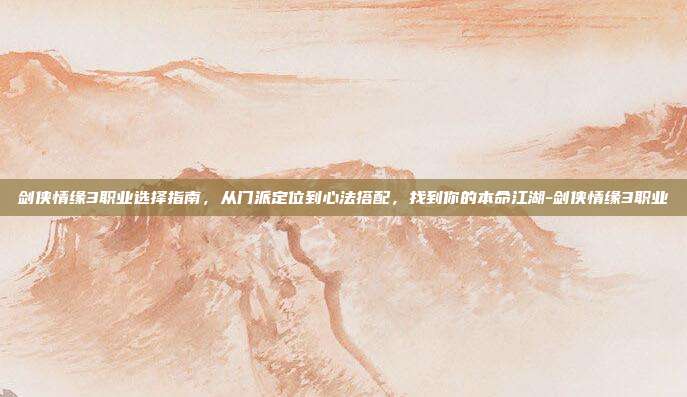 剑侠情缘3职业选择指南,从门派定位到心法搭配,找到你的本命江湖-剑侠情缘3职业