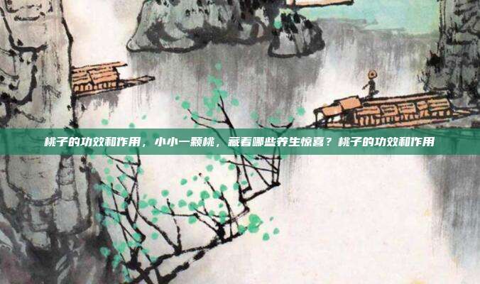 桃子的功效和作用，小小一颗桃，藏着哪些养生惊喜？桃子的功效和作用