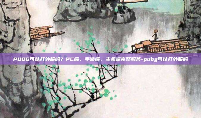PUBG可以打外服吗？PC端、手游端、主机端完整解答-pubg可以打外服吗