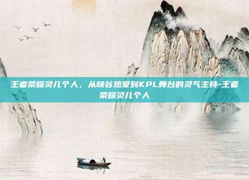 王者荣耀灵儿个人，从峡谷热爱到KPL舞台的灵气主持-王者荣耀灵儿个人