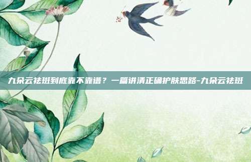 九朵云祛斑到底靠不靠谱？一篇讲清正确护肤思路-九朵云祛斑