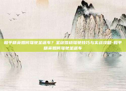 和平精英如何驾驶圣诞车？圣诞雪橇驾驶技巧与实战攻略-和平精英如何驾驶圣诞车