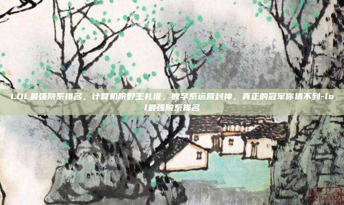 LOL最强院系排名，计算机院野王扎堆，数学系运营封神，真正的冠军你猜不到-lol最强院系排名