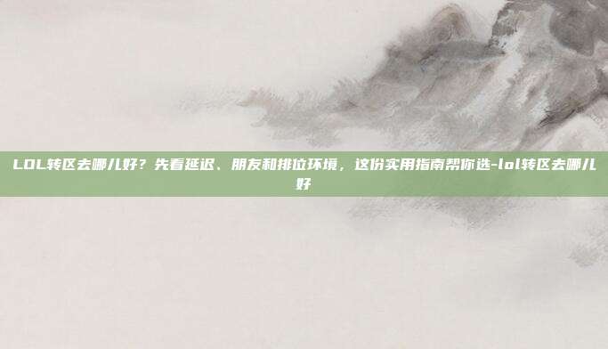 LOL转区去哪儿好?先看延迟、朋友和排位环境,这份实用指南帮你选-lol转区去哪儿好