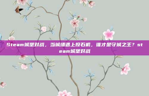 Steam城堡对战,当城墙遇上投石机,谁才是守城之王?steam城堡对战