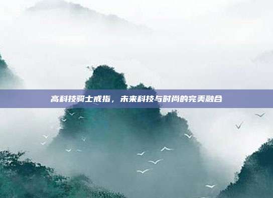 高科技骑士戒指,未来科技与时尚的完美融合