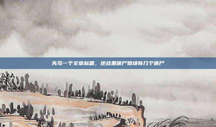 先写一个文章标题,逆战里僵尸猎场有几个僵尸