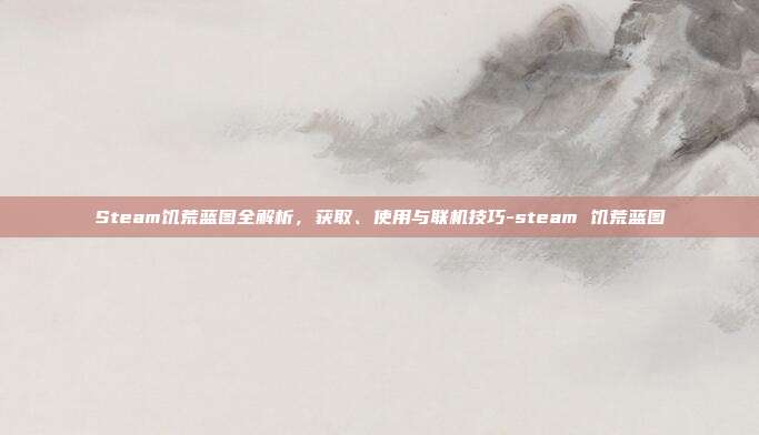 Steam饥荒蓝图全解析,获取、使用与联机技巧-steam 饥荒蓝图