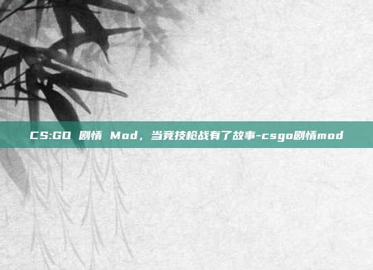 CS:GO 剧情 Mod，当竞技枪战有了故事-csgo剧情mod