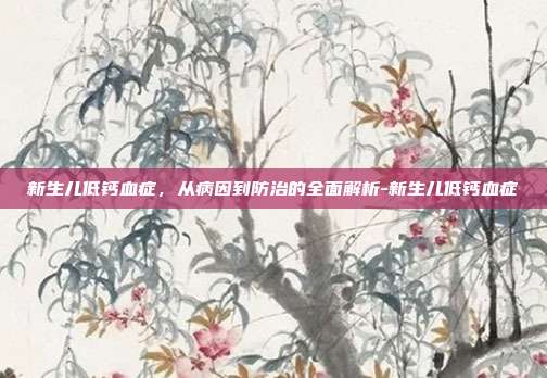 新生儿低钙血症,从病因到防治的全面解析-新生儿低钙血症
