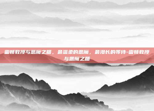 雷顿教授与恶魔之箱，最温柔的恶魔，最漫长的等待-雷顿教授与恶魔之箱