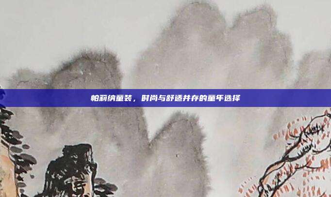 帕莉纳童装，时尚与舒适并存的童年选择