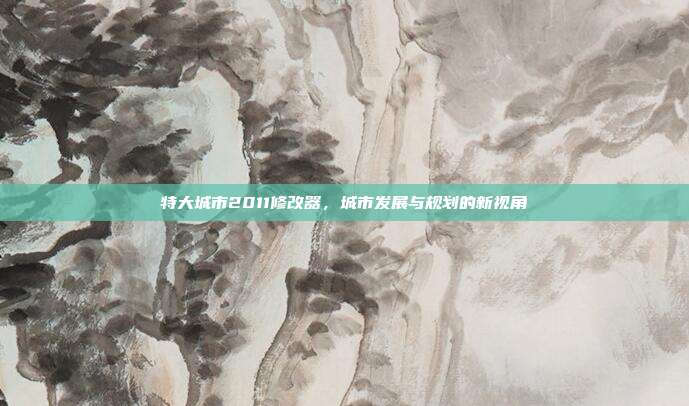 特大城市2011修改器,城市发展与规划的新视角