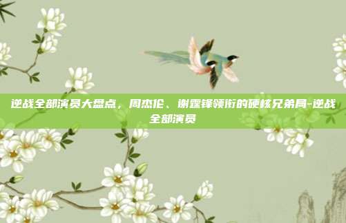 逆战全部演员大盘点,周杰伦、谢霆锋领衔的硬核兄弟局-逆战全部演员