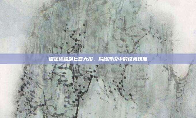 流星蝴蝶剑匕首大招，揭秘传说中的终极技能
