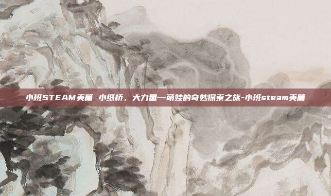 小班STEAM美篇 小纸桥,大力量—萌娃的奇妙探索之旅-小班steam美篇