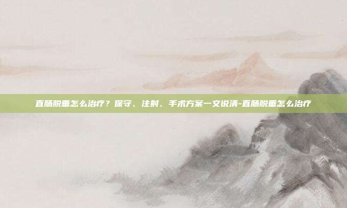 直肠脱垂怎么治疗?保守、注射、手术方案一文说清-直肠脱垂怎么治疗