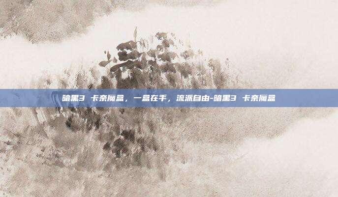 暗黑3 卡奈魔盒，一盒在手，流派自由-暗黑3 卡奈魔盒