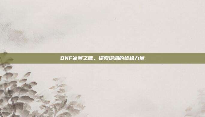 DNF冰翼之魂，探索深渊的终极力量