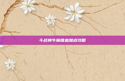 斗战神牛魔嗜血加点攻略