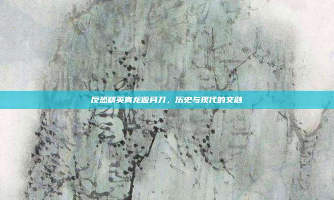 反恐精英青龙偃月刀，历史与现代的交融