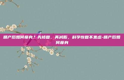 顺产后如何瘦身？先修复、再减脂，科学恢复不焦虑-顺产后如何瘦身