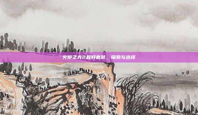 火炬之光2最好套装，探索与选择
