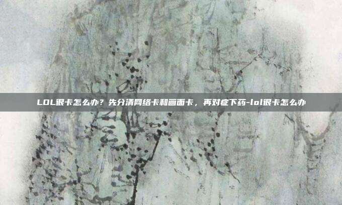 LOL很卡怎么办？先分清网络卡和画面卡，再对症下药-lol很卡怎么办