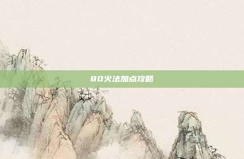 80火法加点攻略