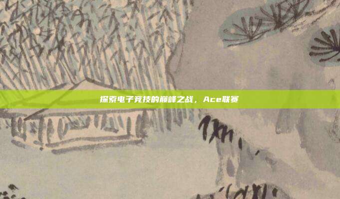 探索电子竞技的巅峰之战，Ace联赛