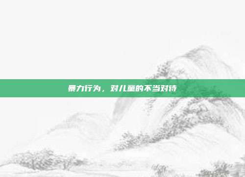 暴力行为，对儿童的不当对待