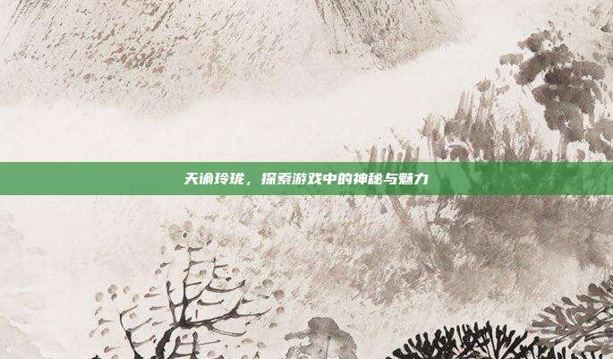 天谕玲珑，探索游戏中的神秘与魅力