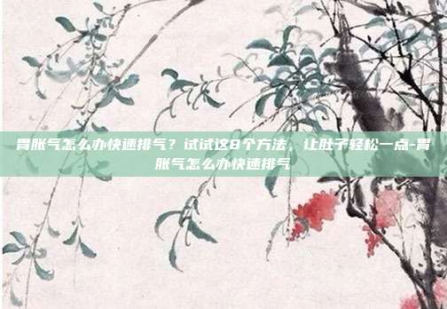 胃胀气怎么办快速排气？试试这8个方法，让肚子轻松一点-胃胀气怎么办快速排气