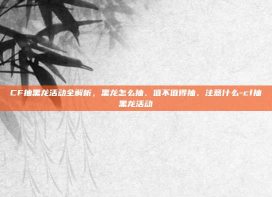 CF抽黑龙活动全解析，黑龙怎么抽、值不值得抽、注意什么-cf抽黑龙活动