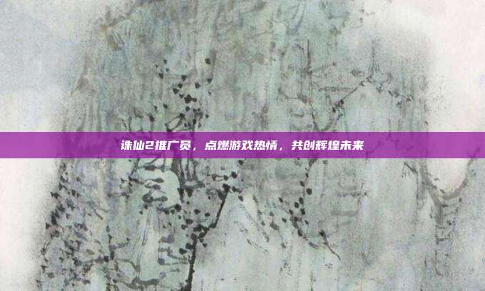 诛仙2推广员，点燃游戏热情，共创辉煌未来