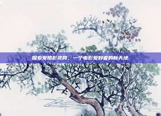 探索爱酷影视网,一个电影爱好者的新天地