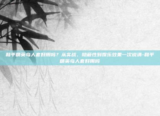 和平精英鸟人套好用吗?从实战、隐蔽性到娱乐效果一次说清-和平精英鸟人套好用吗
