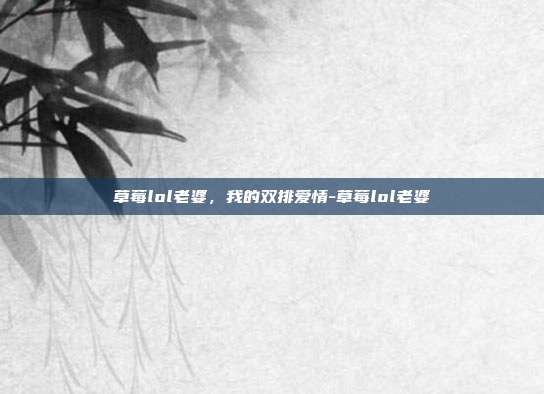 草莓lol老婆,我的双排爱情-草莓lol老婆