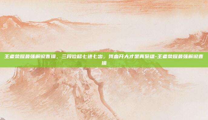 王者荣耀最强解说曹操，三段位移七进七出，残血开大才是真枭雄-王者荣耀最强解说曹操