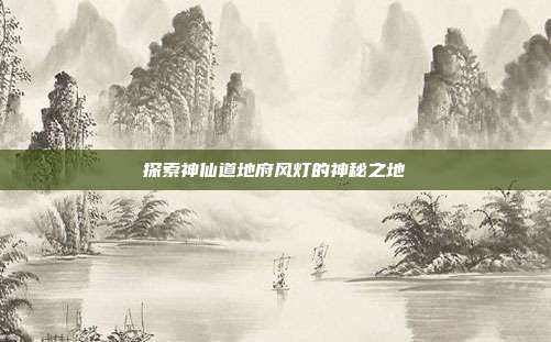 探索神仙道地府风灯的神秘之地